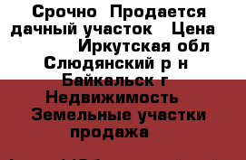 Срочно! Продается дачный участок › Цена ­ 120 000 - Иркутская обл., Слюдянский р-н, Байкальск г. Недвижимость » Земельные участки продажа   